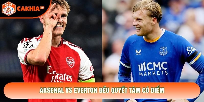 Arsenal vs Everton đều quyết tâm có điểm