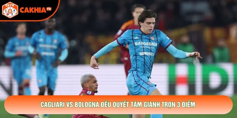 Cagliari vs Bologna đều quyết tâm giành trọn 3 điểm