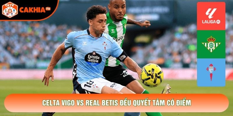 Celta Vigo vs Real Betis đều quyết tâm có điểm