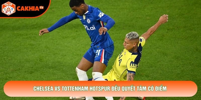 Chelsea vs Tottenham Hotspur đều quyết tâm có điểm