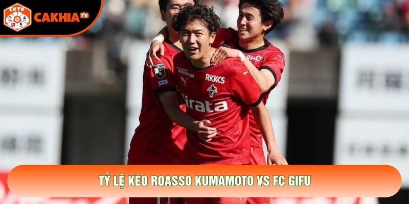 Tỷ lệ kèo Roasso Kumamoto vs FC Gifu